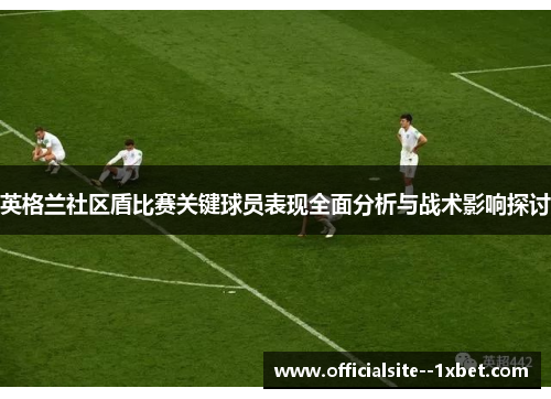 英格兰社区盾比赛关键球员表现全面分析与战术影响探讨