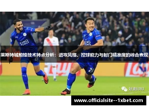 莱斯特城前锋技术特点分析：进攻风格、控球能力与射门精准度的综合表现