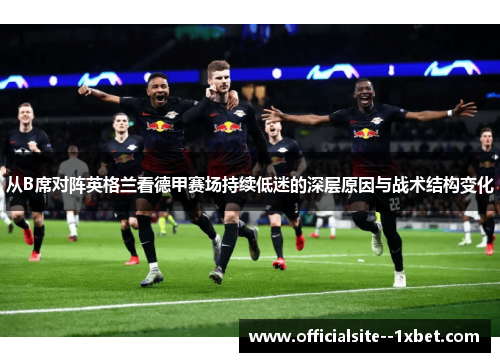 从B席对阵英格兰看德甲赛场持续低迷的深层原因与战术结构变化