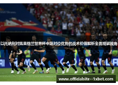 以托纳利对阵英格兰世界杯中场对位优势的战术价值解析全面观察视角
