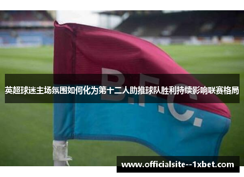 英超球迷主场氛围如何化为第十二人助推球队胜利持续影响联赛格局