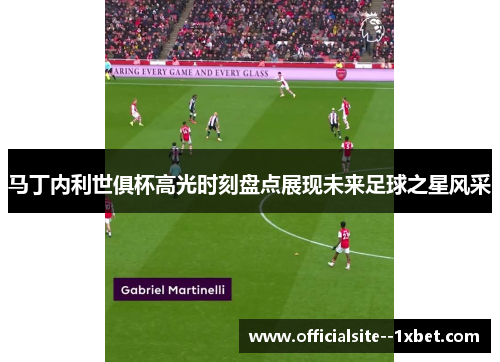 马丁内利世俱杯高光时刻盘点展现未来足球之星风采