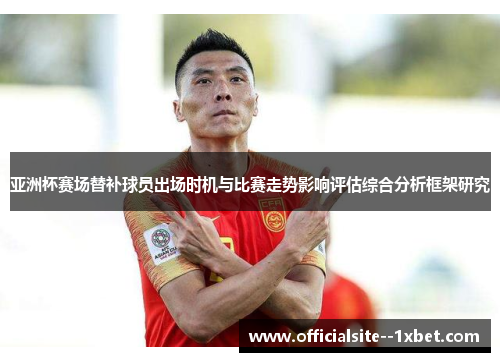 亚洲杯赛场替补球员出场时机与比赛走势影响评估综合分析框架研究