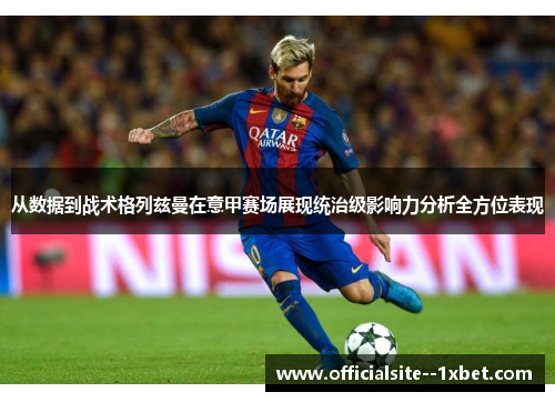 从数据到战术格列兹曼在意甲赛场展现统治级影响力分析全方位表现