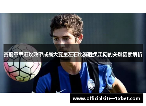 赛前意甲进攻效率成最大变量左右比赛胜负走向的关键因素解析