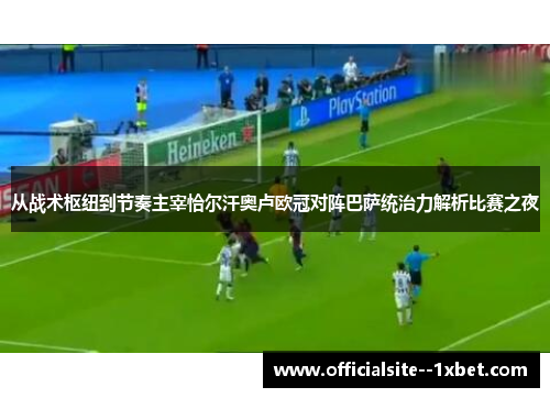 从战术枢纽到节奏主宰恰尔汗奥卢欧冠对阵巴萨统治力解析比赛之夜