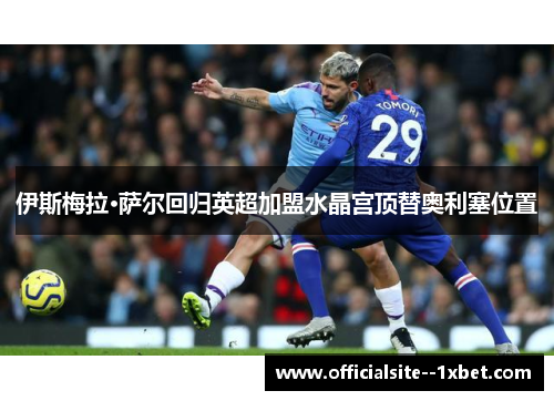 伊斯梅拉·萨尔回归英超加盟水晶宫顶替奥利塞位置