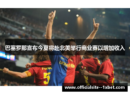 巴塞罗那宣布今夏将赴北美举行商业赛以增加收入