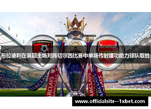 布拉德利在英超主场对阵切尔西比赛中单场传射建功助力球队取胜