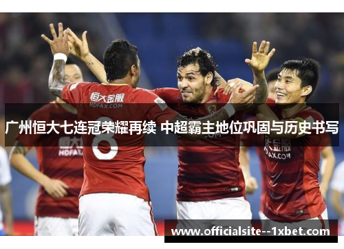广州恒大七连冠荣耀再续 中超霸主地位巩固与历史书写 广州恒大七连冠荣耀再续 中超霸主地位巩固与历史书写