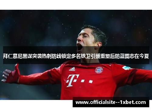 拜仁慕尼黑谋突袭热刺防线锁定多名铁卫引援重塑后防蓝图志在今夏