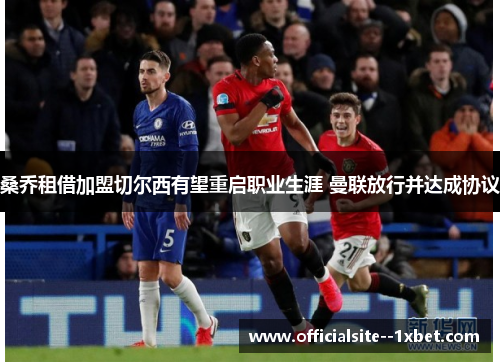 桑乔租借加盟切尔西有望重启职业生涯 曼联放行并达成协议 桑乔租借加盟切尔西有望重启职业生涯 曼联放行并达成协议