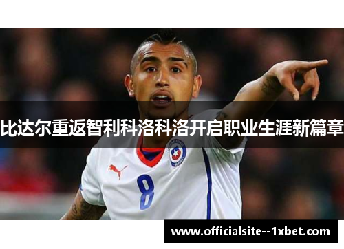 比达尔重返智利科洛科洛开启职业生涯新篇章