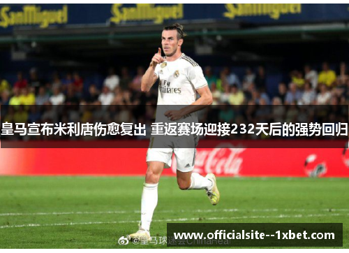 皇马宣布米利唐伤愈复出 重返赛场迎接232天后的强势回归