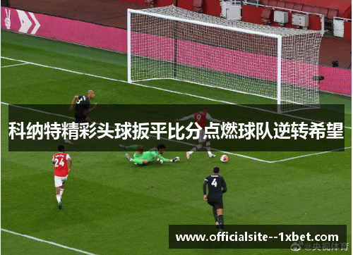 科纳特精彩头球扳平比分点燃球队逆转希望 科纳特精彩头球扳平比分点燃球队逆转希望