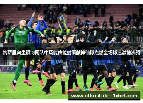 纳萨里奥坐镇河南队中场能传能射屡献神仙球点燃全场球迷激情沸腾