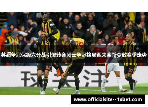 英超争冠保级六分战引爆转会风云争冠格局迎来全新变数赛季走势 英超争冠保级六分战引爆转会风云争冠格局迎来全新变数赛季走势