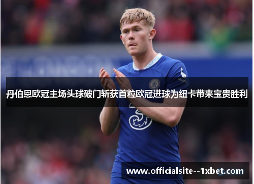 丹伯恩欧冠主场头球破门斩获首粒欧冠进球为纽卡带来宝贵胜利