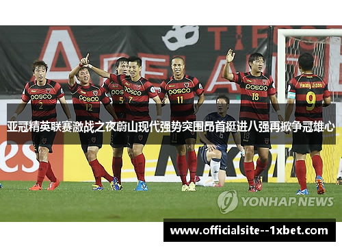 亚冠精英联赛激战之夜蔚山现代强势突围昂首挺进八强再掀争冠雄心