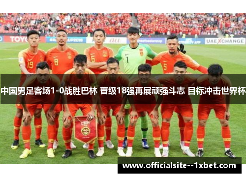 中国男足客场1-0战胜巴林 晋级18强再展顽强斗志 目标冲击世界杯 中国男足客场1-0战胜巴林 晋级18强再展顽强斗志 目标冲击世界杯