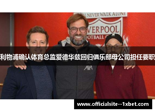利物浦确认体育总监爱德华兹回归俱乐部母公司担任要职 利物浦确认体育总监爱德华兹回归俱乐部母公司担任要职