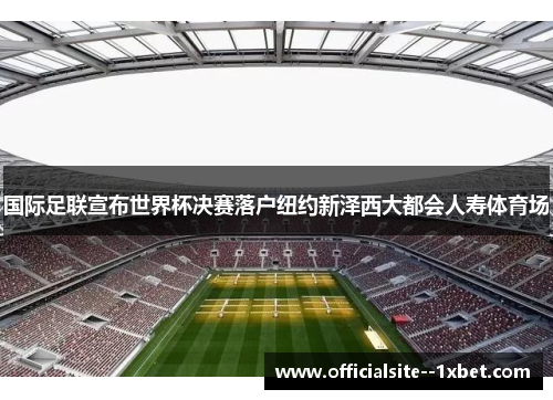 国际足联宣布世界杯决赛落户纽约新泽西大都会人寿体育场