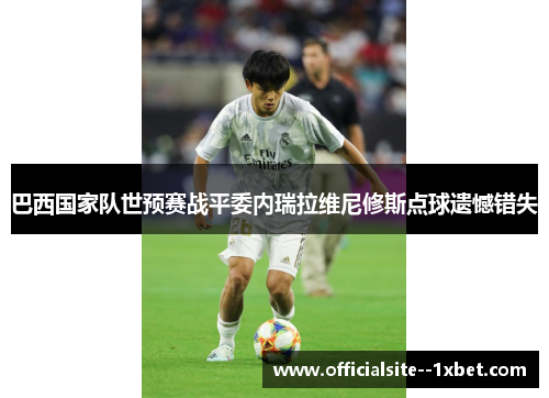 巴西国家队世预赛战平委内瑞拉维尼修斯点球遗憾错失