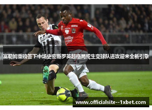 富勒姆重磅签下中场史密斯罗英超格局或生变球队进攻迎来全新引擎