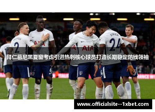 拜仁慕尼黑夏窗考虑引进热刺核心球员打造长期稳定防线领袖