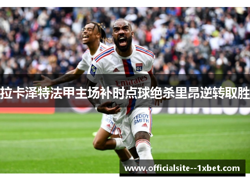 拉卡泽特法甲主场补时点球绝杀里昂逆转取胜