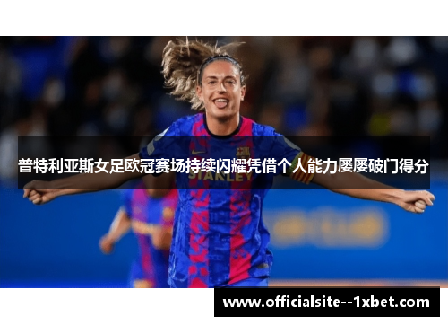 普特利亚斯女足欧冠赛场持续闪耀凭借个人能力屡屡破门得分