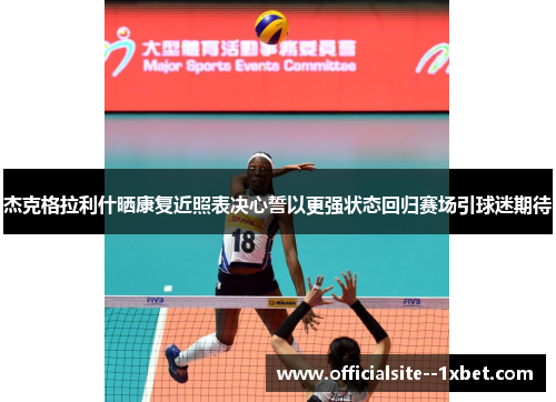 杰克格拉利什晒康复近照表决心誓以更强状态回归赛场引球迷期待