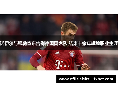 诺伊尔与穆勒宣布告别德国国家队 结束十余年辉煌职业生涯