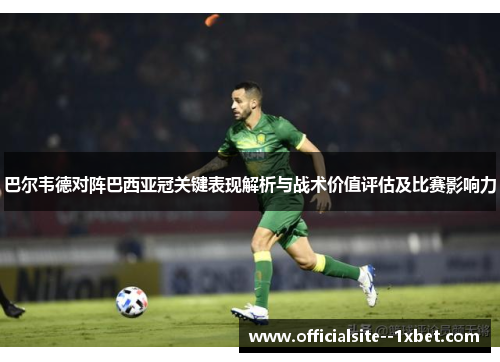 巴尔韦德对阵巴西亚冠关键表现解析与战术价值评估及比赛影响力 巴尔韦德对阵巴西亚冠关键表现解析与战术价值评估及比赛影响力