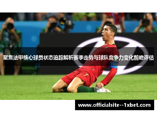 聚焦法甲核心球员状态追踪解析赛季走势与球队竞争力变化前瞻评估