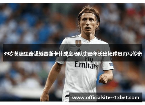 39岁莫德里奇超越普斯卡什成皇马队史最年长出场球员再写传奇 39岁莫德里奇超越普斯卡什成皇马队史最年长出场球员再写传奇