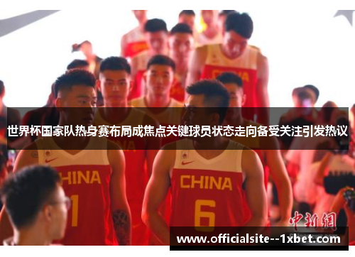 世界杯国家队热身赛布局成焦点关键球员状态走向备受关注引发热议
