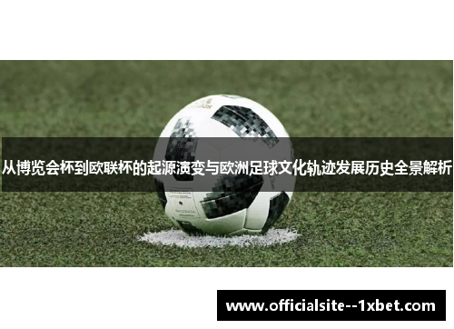 从博览会杯到欧联杯的起源演变与欧洲足球文化轨迹发展历史全景解析