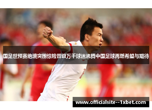 国足世预赛绝境突围惊险晋级万千球迷沸腾中国足球再燃希望与期待