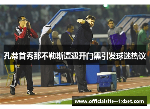 孔蒂首秀那不勒斯遭遇开门黑引发球迷热议