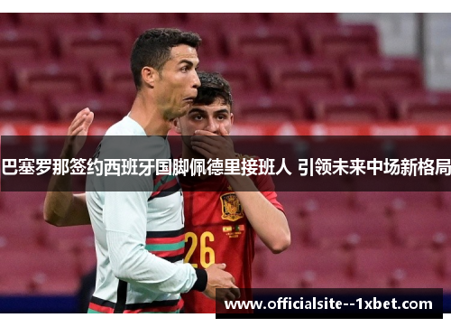 巴塞罗那签约西班牙国脚佩德里接班人 引领未来中场新格局