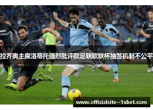 拉齐奥主席洛蒂托强烈批评欧足联欧联杯抽签机制不公平
