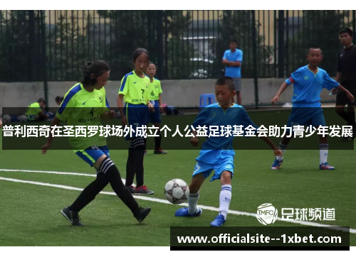 普利西奇在圣西罗球场外成立个人公益足球基金会助力青少年发展 普利西奇在圣西罗球场外成立个人公益足球基金会助力青少年发展