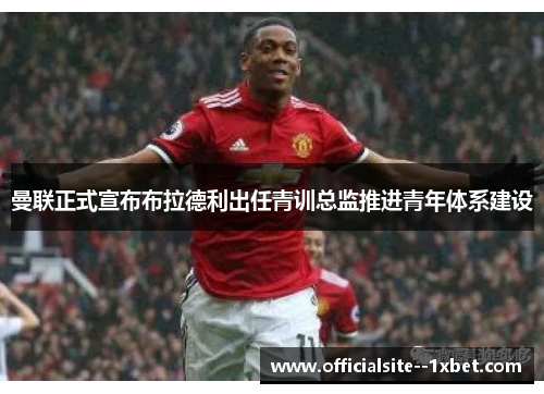 曼联正式宣布布拉德利出任青训总监推进青年体系建设