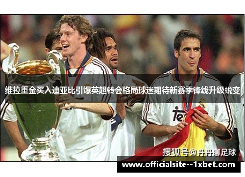 维拉重金买入迪亚比引爆英超转会格局球迷期待新赛季锋线升级蜕变