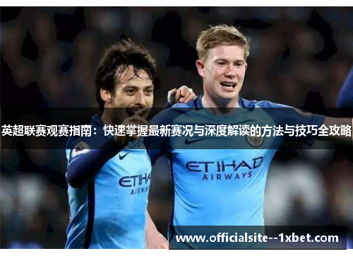 英超联赛观赛指南：快速掌握最新赛况与深度解读的方法与技巧全攻略