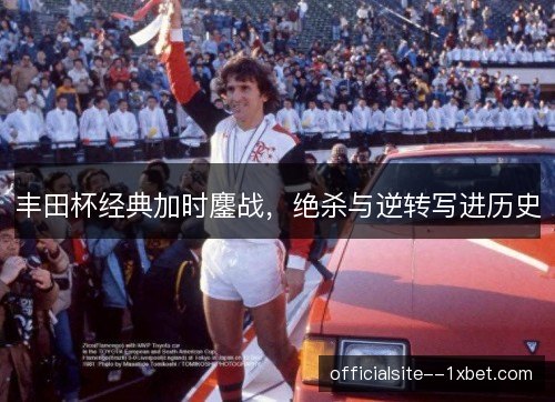 丰田杯经典加时鏖战，绝杀与逆转写进历史
