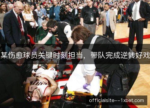 某伤愈球员关键时刻担当，带队完成逆转好戏