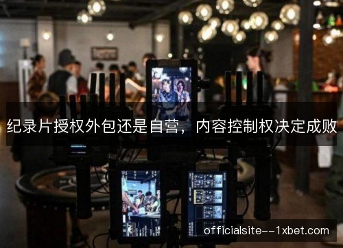 纪录片授权外包还是自营，内容控制权决定成败