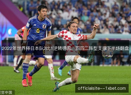 2022年世界杯日本队2比1逆转德国,四四二阵型支撑下半场翻盘 2022年世界杯日本队2比1逆转德国,四四二阵型支撑下半场翻盘